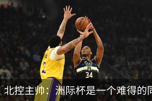 北控主帅：洲际杯是一个难得的同高手过招的机会 我们要珍惜