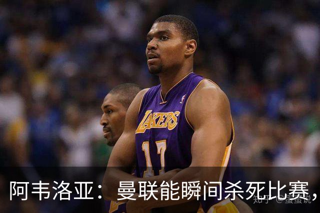 阿韦洛亚：曼联能瞬间杀死比赛，拉什福德库尼亚B费等都喜欢前插